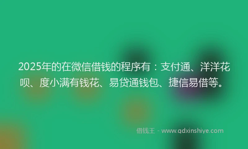 2025年的在微信借钱的程序有：支付通、洋洋花呗、度小满有钱花、易贷通钱包、捷信易借等。