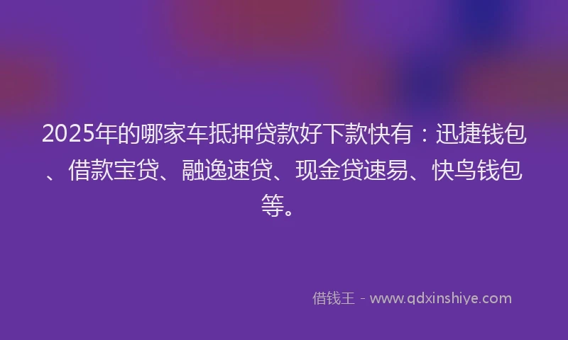 2025年的哪家车抵押贷款好下款快有：迅捷钱包、借款宝贷、融逸速贷、现金贷速易、快鸟钱包等。