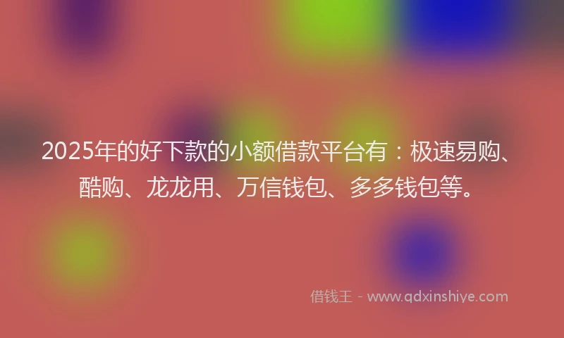 2025年的好下款的小额借款平台有：极速易购、酷购、龙龙用、万信钱包、多多钱包等。