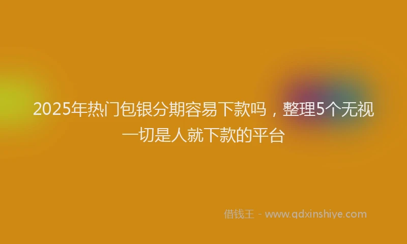 2025年热门包银分期容易下款吗，整理5个无视一切是人就下款的平台