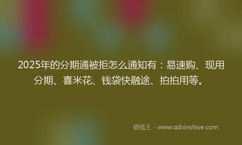2025年的分期通被拒怎么通知有：易速购、现用分期、喜米花、钱袋快融途、拍拍用等。