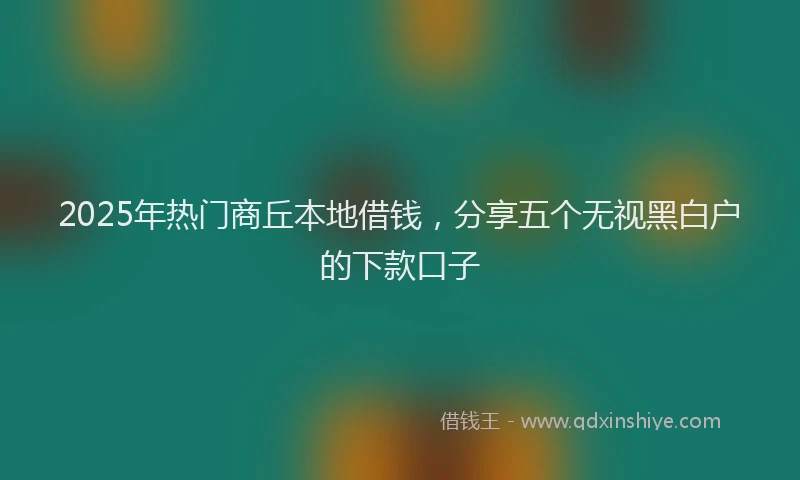 2025年热门商丘本地借钱，分享五个无视黑白户的下款口子