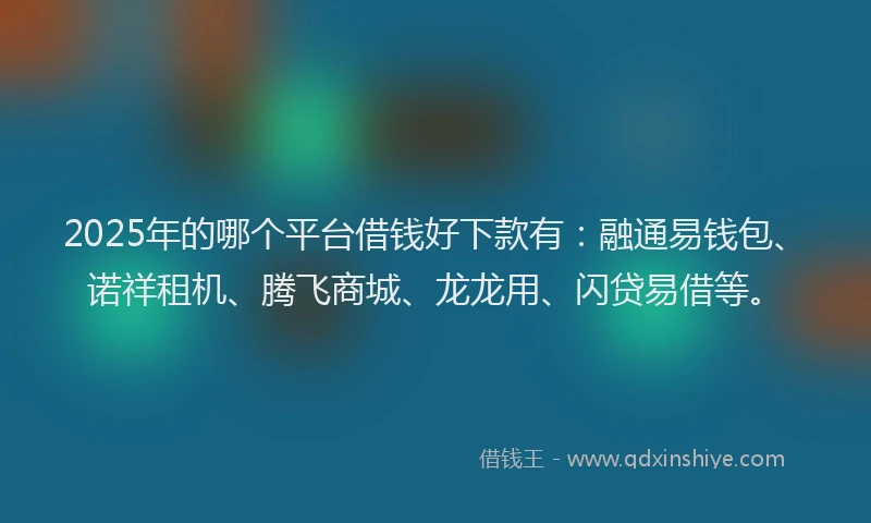 2025年的哪个平台借钱好下款有：融通易钱包、诺祥租机、腾飞商城、龙龙用、闪贷易借等。