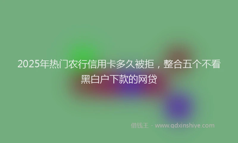 2025年热门农行信用卡多久被拒，整合五个不看黑白户下款的网贷