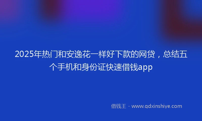 2025年热门和安逸花一样好下款的网贷，总结五个手机和身份证快速借钱app