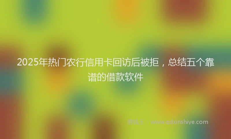 2025年热门农行信用卡回访后被拒，总结五个靠谱的借款软件