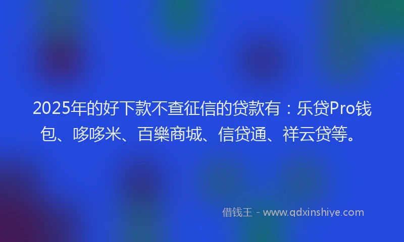 2025年的好下款不查征信的贷款有：乐贷Pro钱包、哆哆米、百樂商城、信贷通、祥云贷等。