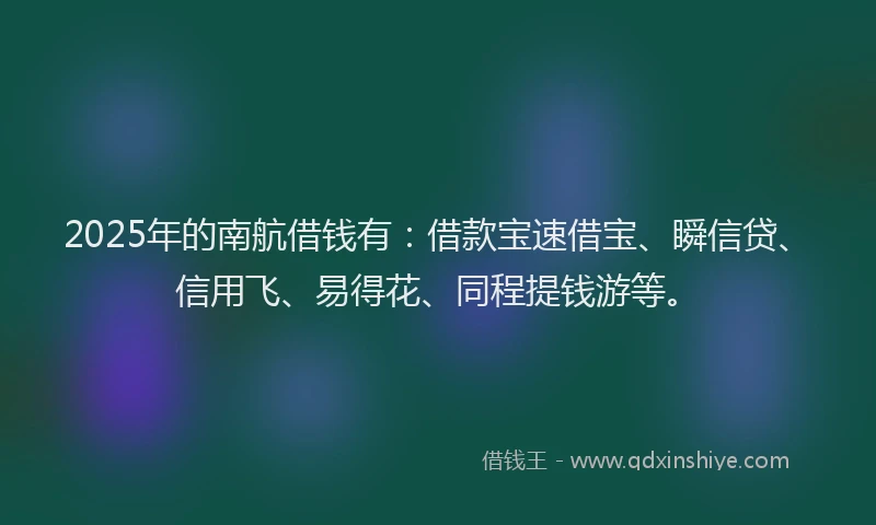 2025年的南航借钱有：借款宝速借宝、瞬信贷、信用飞、易得花、同程提钱游等。
