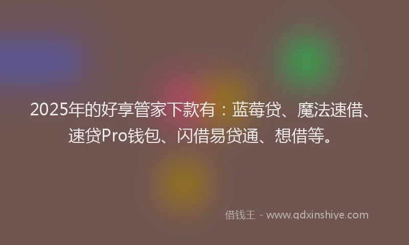 2025年的好享管家下款有：蓝莓贷、魔法速借、速贷Pro钱包、闪借易贷通、想借等。