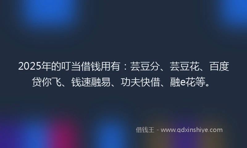 2025年的叮当借钱用有：芸豆分、芸豆花、百度贷你飞、钱速融易、功夫快借、融e花等。