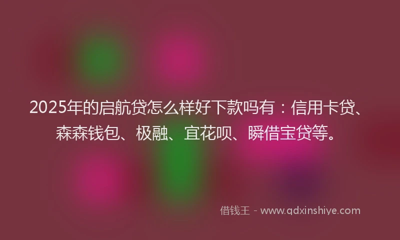 2025年的启航贷怎么样好下款吗有：信用卡贷、森森钱包、极融、宜花呗、瞬借宝贷等。