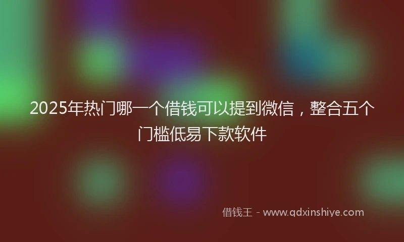 2025年热门哪一个借钱可以提到微信，整合五个门槛低易下款软件