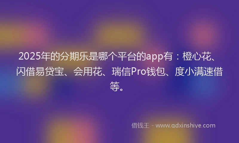 2025年的分期乐是哪个平台的app有：橙心花、闪借易贷宝、会用花、瑞信Pro钱包、度小满速借等。