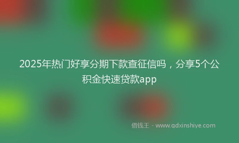 2025年热门好享分期下款查征信吗，分享5个公积金快速贷款app