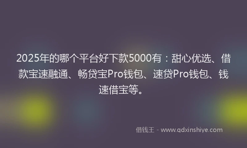 2025年的哪个平台好下款5000有：甜心优选、借款宝速融通、畅贷宝Pro钱包、速贷Pro钱包、钱速借宝等。