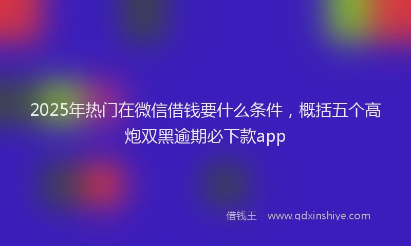 2025年热门在微信借钱要什么条件，概括五个高炮双黑逾期必下款app