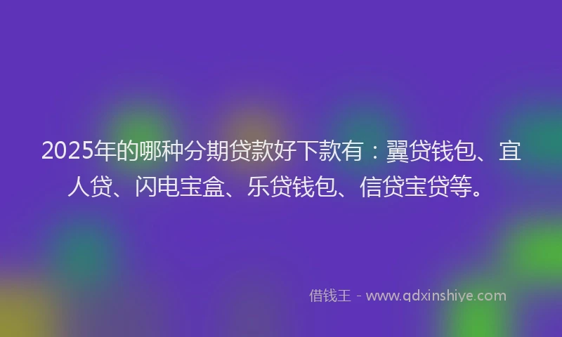 2025年的哪种分期贷款好下款有：翼贷钱包、宜人贷、闪电宝盒、乐贷钱包、信贷宝贷等。
