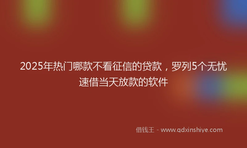 2025年热门哪款不看征信的贷款，罗列5个无忧速借当天放款的软件