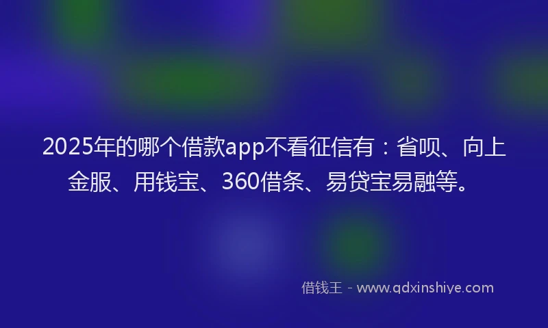 2025年的哪个借款app不看征信有：省呗、向上金服、用钱宝、360借条、易贷宝易融等。
