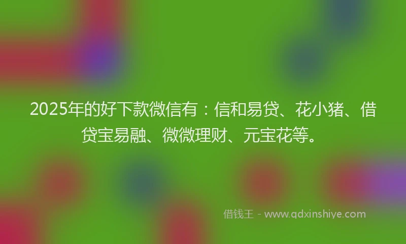 2025年的好下款微信有：信和易贷、花小猪、借贷宝易融、微微理财、元宝花等。