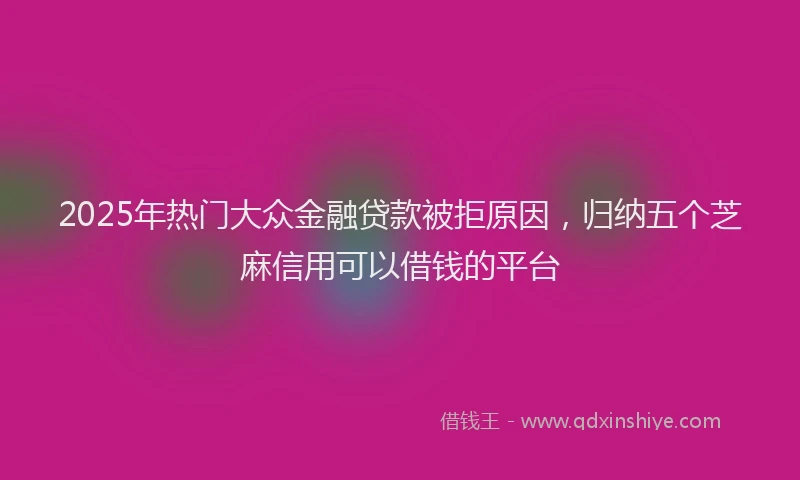 2025年热门大众金融贷款被拒原因，归纳五个芝麻信用可以借钱的平台