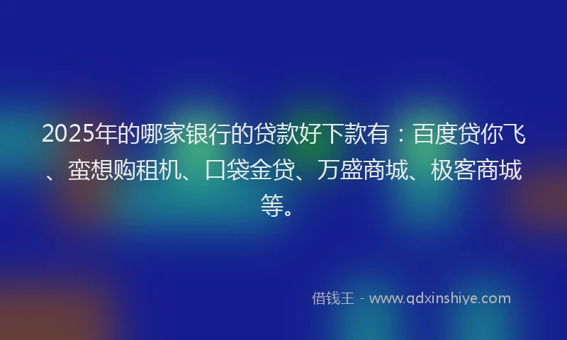 2025年的哪家银行的贷款好下款有：百度贷你飞、蛮想购租机、口袋金贷、万盛商城、极客商城等。