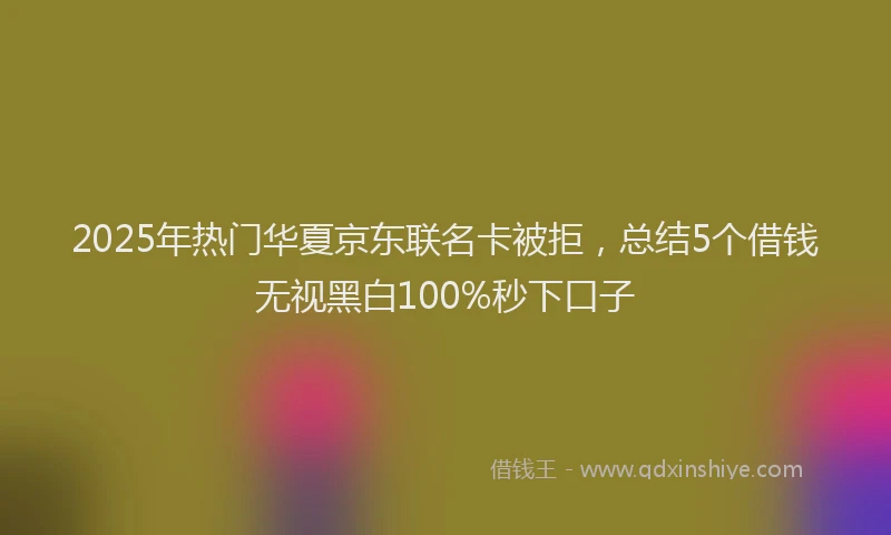 2025年热门华夏京东联名卡被拒，总结5个借钱无视黑白100%秒下口子