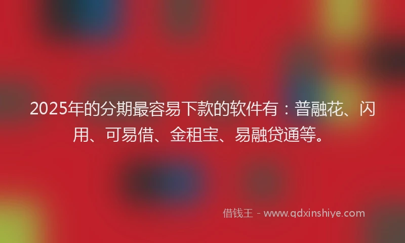 2025年的分期最容易下款的软件有：普融花、闪用、可易借、金租宝、易融贷通等。