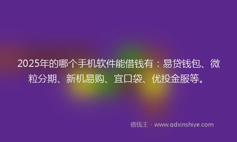 2025年的哪个手机软件能借钱有：易贷钱包、微粒分期、新机易购、宜口袋、优投金服等。