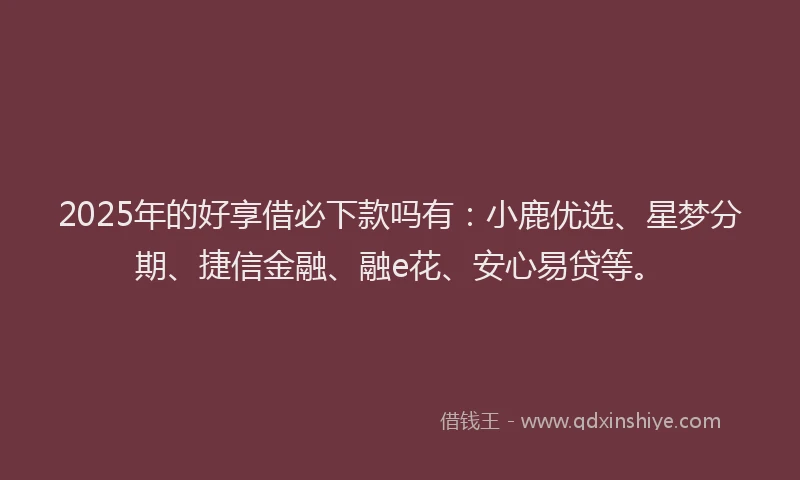 2025年的好享借必下款吗有：小鹿优选、星梦分期、捷信金融、融e花、安心易贷等。