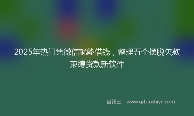 2025年热门凭微信就能借钱，整理五个摆脱欠款束缚贷款新软件