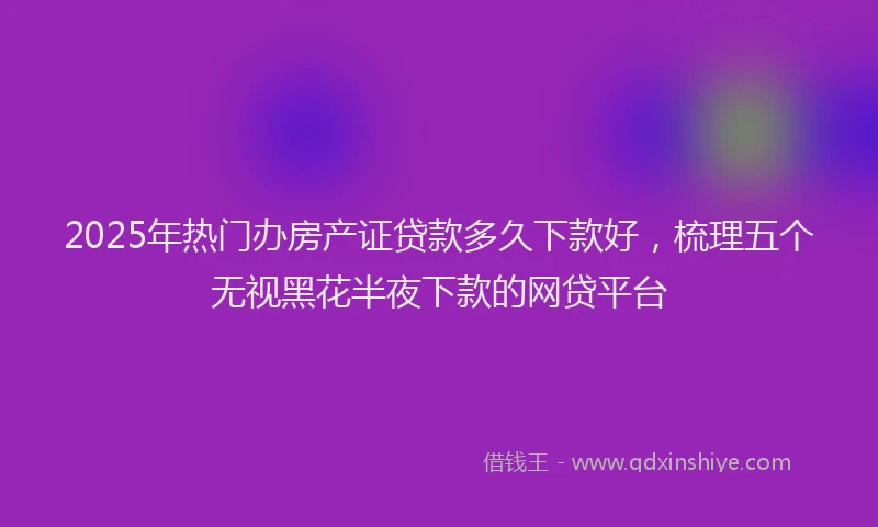 2025年热门办房产证贷款多久下款好，梳理五个无视黑花半夜下款的网贷平台