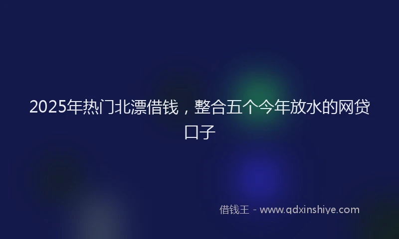 2025年热门北漂借钱，整合五个今年放水的网贷口子