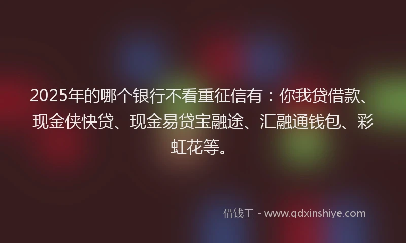2025年的哪个银行不看重征信有：你我贷借款、现金侠快贷、现金易贷宝融途、汇融通钱包、彩虹花等。