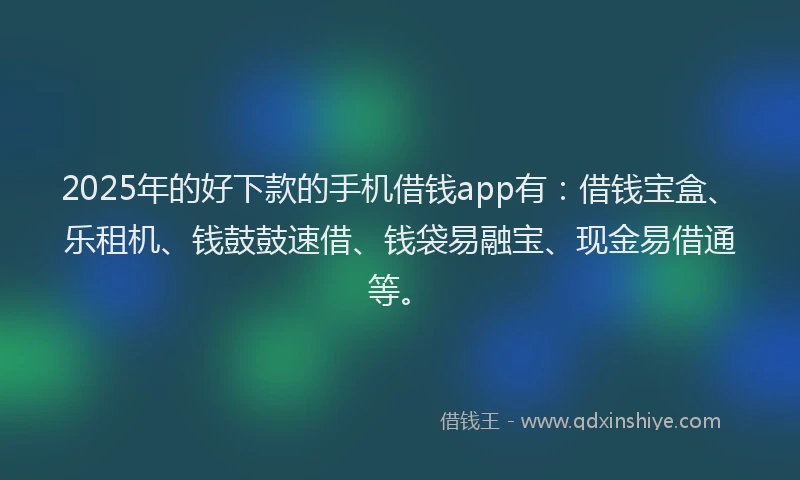2025年的好下款的手机借钱app有：借钱宝盒、乐租机、钱鼓鼓速借、钱袋易融宝、现金易借通等。