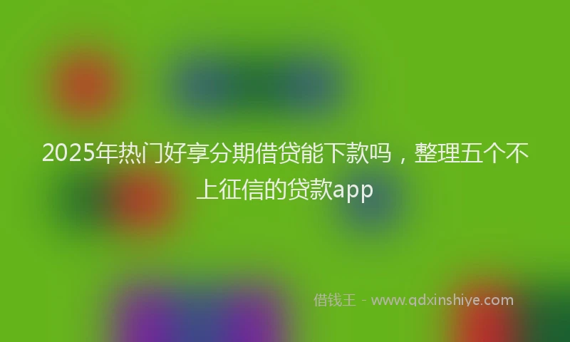 2025年热门好享分期借贷能下款吗，整理五个不上征信的贷款app