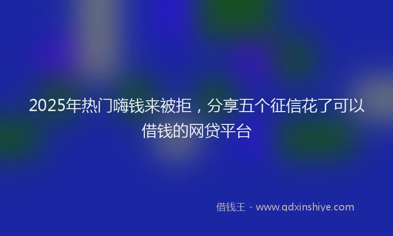 2025年热门嗨钱来被拒，分享五个征信花了可以借钱的网贷平台