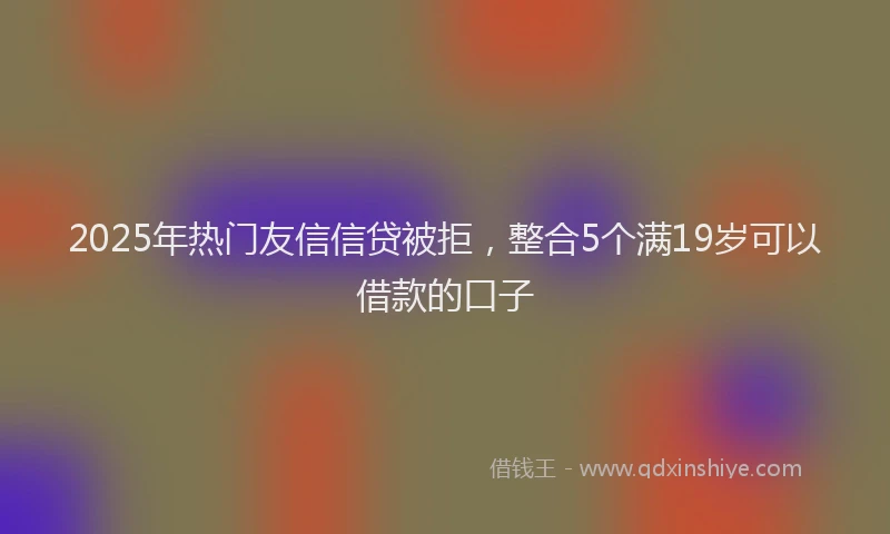 2025年热门友信信贷被拒，整合5个满19岁可以借款的口子