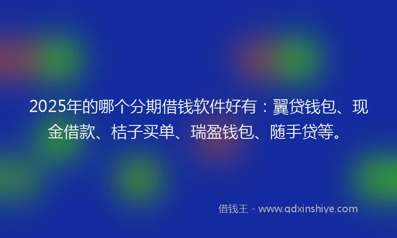 2025年的哪个分期借钱软件好有：翼贷钱包、现金借款、桔子买单、瑞盈钱包、随手贷等。