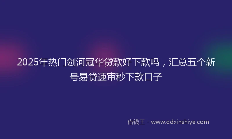 2025年热门剑河冠华贷款好下款吗，汇总五个新号易贷速审秒下款口子