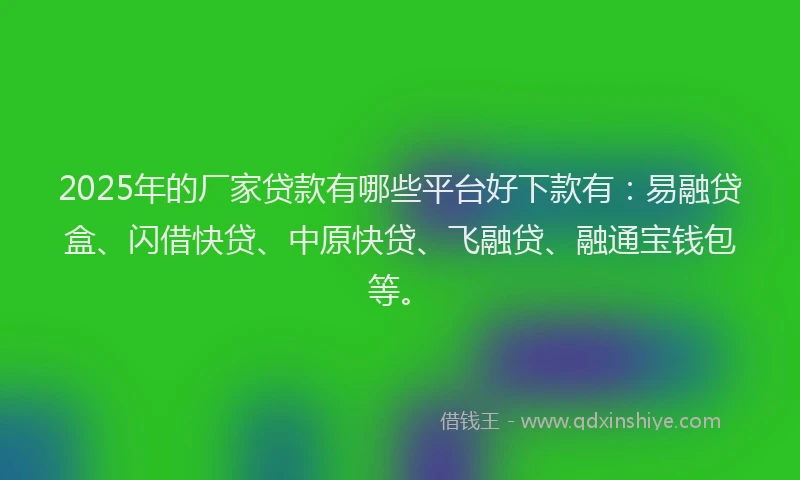 2025年的厂家贷款有哪些平台好下款有：易融贷盒、闪借快贷、中原快贷、飞融贷、融通宝钱包等。