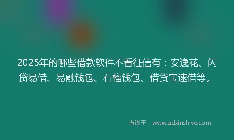 2025年的哪些借款软件不看征信有：安逸花、闪贷易借、易融钱包、石榴钱包、借贷宝速借等。