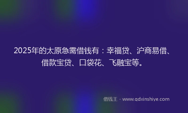 2025年的太原急需借钱有：幸福贷、沪商易借、借款宝贷、口袋花、飞融宝等。