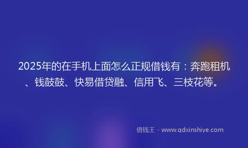 2025年的在手机上面怎么正规借钱有：奔跑租机、钱鼓鼓、快易借贷融、信用飞、三枝花等。