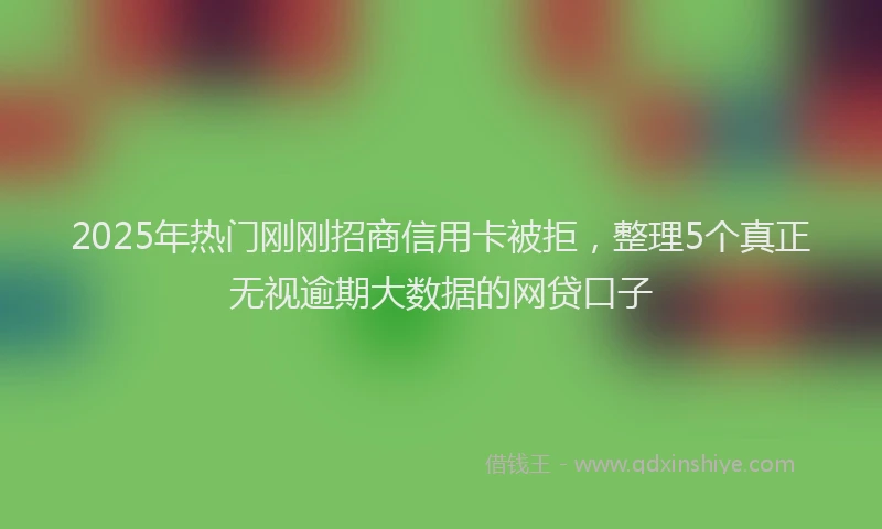 2025年热门刚刚招商信用卡被拒，整理5个真正无视逾期大数据的网贷口子