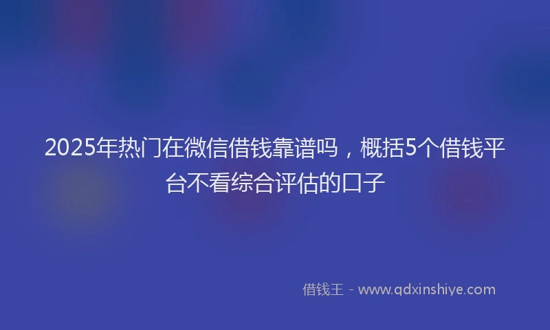 2025年热门在微信借钱靠谱吗，概括5个借钱平台不看综合评估的口子