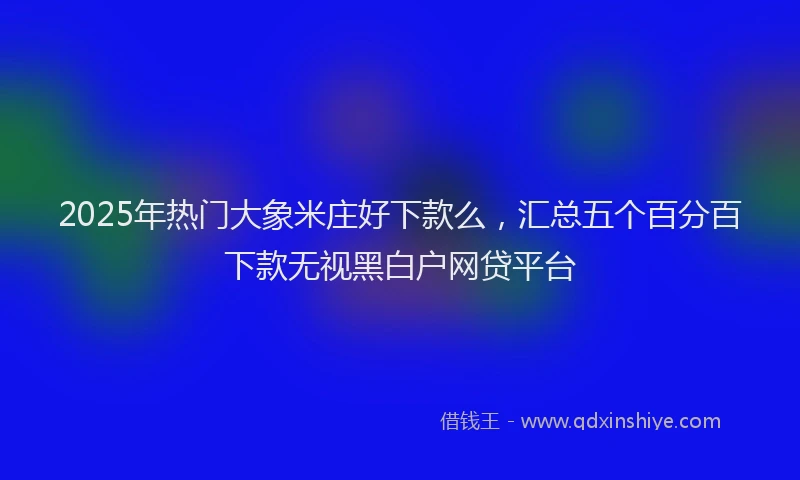 2025年热门大象米庄好下款么，汇总五个百分百下款无视黑白户网贷平台