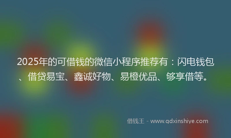 2025年的可借钱的微信小程序推荐有:闪电钱包、借贷易宝、鑫诚好物、易橙优品、够享借等。