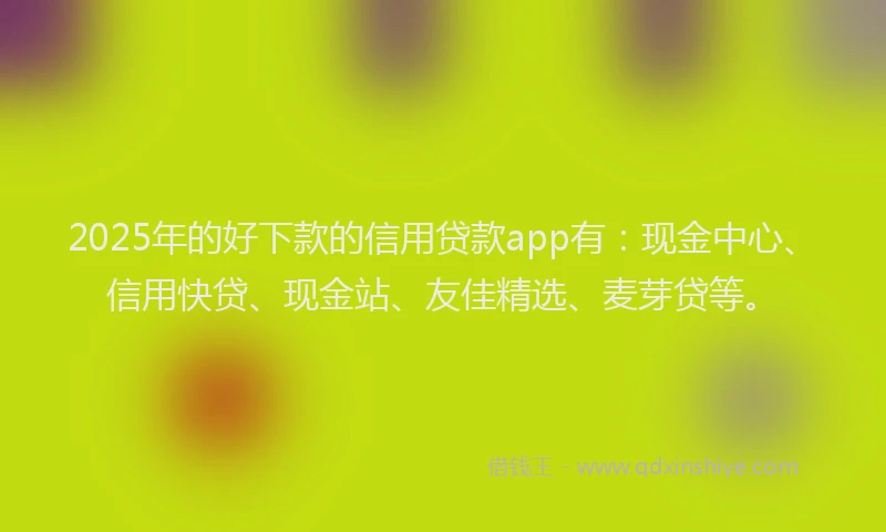 2025年的好下款的信用贷款app有：现金中心、信用快贷、现金站、友佳精选、麦芽贷等。