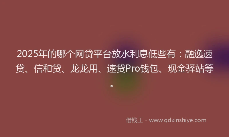 2025年的哪个网贷平台放水利息低些有：融逸速贷、信和贷、龙龙用、速贷Pro钱包、现金驿站等。